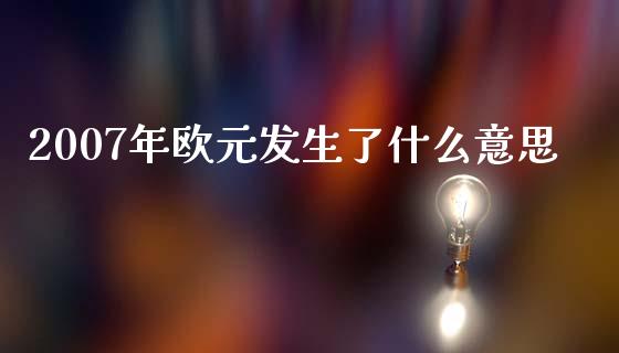 2007年欧元发生了什么意思_https://m.yjjixie.cn_恒指期货直播间喊单_第1张