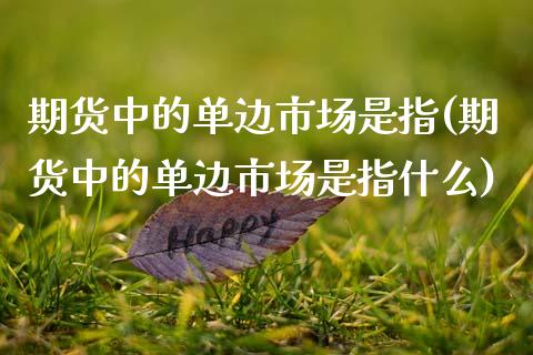 期货中的单边市场是指(期货中的单边市场是指什么)_https://m.yjjixie.cn_德指在线喊单直播室_第1张