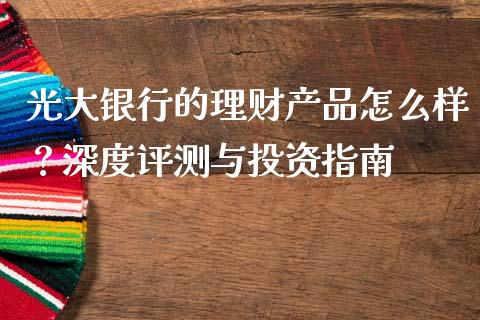 光大银行的理财产品怎么样？深度评测与投资指南_https://m.yjjixie.cn_纳指直播间_第1张