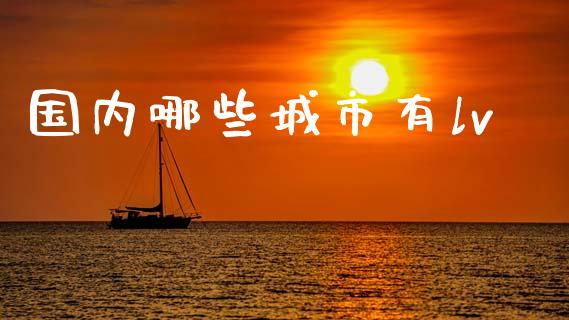 国内哪些城市有lv_https://m.yjjixie.cn_恒指期货直播间喊单_第1张