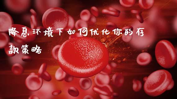 降息环境下如何优化你的存款策略_https://m.yjjixie.cn_德指在线喊单直播室_第1张
