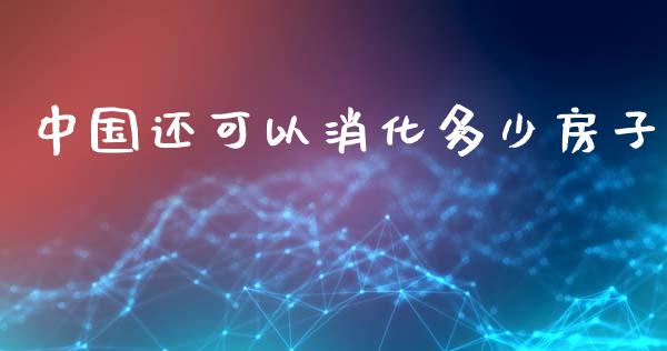 中国还可以消化多少房子_https://m.yjjixie.cn_纳指直播间_第1张