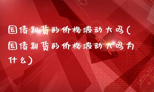 国债期货的价格波动大吗(国债期货的价格波动大吗为什么)_https://m.yjjixie.cn_纳指直播间_第1张