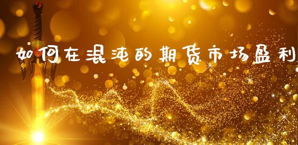如何在混沌的期货市场盈利_https://m.yjjixie.cn_德指在线喊单直播室_第1张