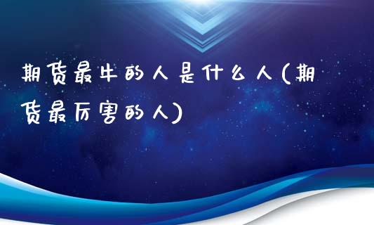 期货最牛的人是什么人(期货最厉害的人)_https://m.yjjixie.cn_德指在线喊单直播室_第1张