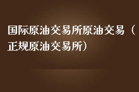 国际原油交易所原油交易（正规原油交易所）_https://m.yjjixie.cn_纳指直播间_第1张