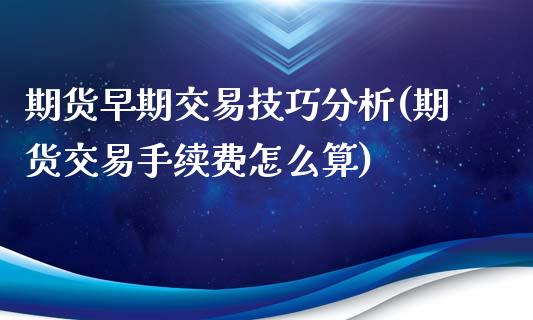 期货早期交易技巧分析(期货交易手续费怎么算)_https://m.yjjixie.cn_德指在线喊单直播室_第1张