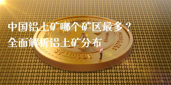 中国铝土矿哪个矿区最多？全面解析铝土矿分布_https://m.yjjixie.cn_德指在线喊单直播室_第1张