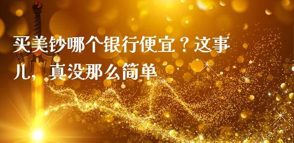 买美钞哪个银行便宜？这事儿，真没那么简单_https://m.yjjixie.cn_恒指期货直播间喊单_第1张
