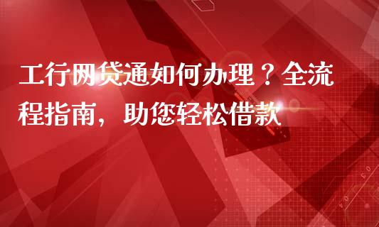 工行网贷通如何办理?全流程指南,助您轻松借款_纳指直播间_第1张_恒生指数直播平台_恒指期货直播间喊单_德指在线喊单直播室_纳指直播间 工行网贷通如何办理?全流程指南,助您轻松借款_https://m.yjjixie.cn_纳指直播间_第1张