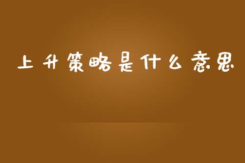 上升策略是什么意思_https://m.yjjixie.cn_恒指期货直播间喊单_第1张