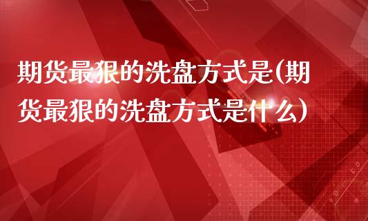 期货最狠的洗盘方式是(期货最狠的洗盘方式是什么)_https://m.yjjixie.cn_恒指期货直播间喊单_第1张