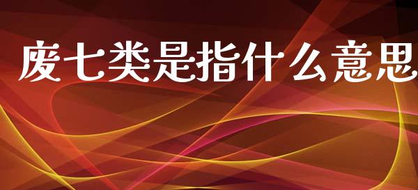 废七类是指什么意思_https://m.yjjixie.cn_德指在线喊单直播室_第1张