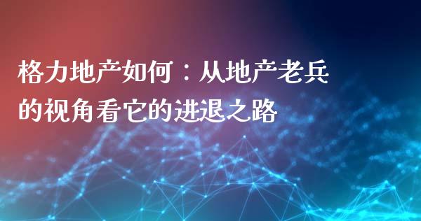 格力地产如何：从地产老兵的视角看它的进退之路_https://m.yjjixie.cn_纳指直播间_第1张