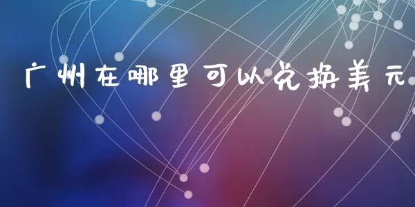 广州在哪里可以兑换美元_https://m.yjjixie.cn_德指在线喊单直播室_第1张