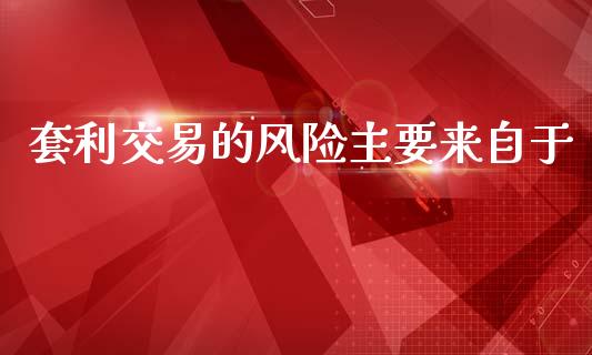 套利交易的风险主要来自于_https://m.yjjixie.cn_德指在线喊单直播室_第1张