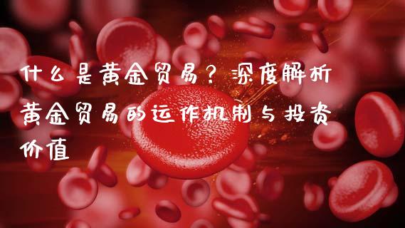 什么是黄金贸易？深度解析黄金贸易的运作机制与投资价值_https://m.yjjixie.cn_恒指期货直播间喊单_第1张