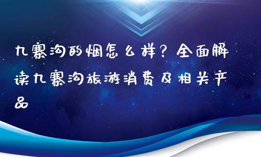 九寨沟的烟怎么样？全面解读九寨沟旅游消费及相关产品_https://m.yjjixie.cn_恒指期货直播间喊单_第1张