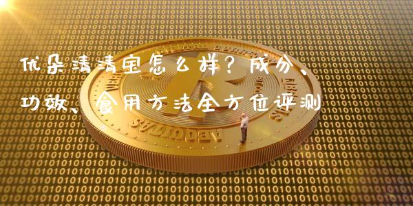 优朵清清宝怎么样？成分、功效、食用方法全方位评测_https://m.yjjixie.cn_恒指期货直播间喊单_第1张