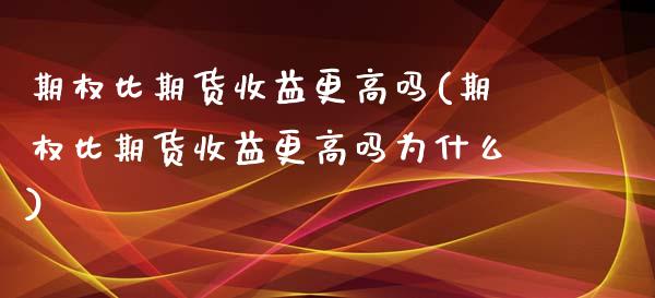 期权比期货收益更高吗(期权比期货收益更高吗为什么)_https://m.yjjixie.cn_德指在线喊单直播室_第1张