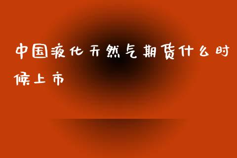 中国液化天然气期货什么时候上市_https://m.yjjixie.cn_纳指直播间_第1张