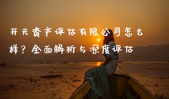 开元资产评估有限公司怎么样？全面解析与深度评估_https://m.yjjixie.cn_纳指直播间_第1张