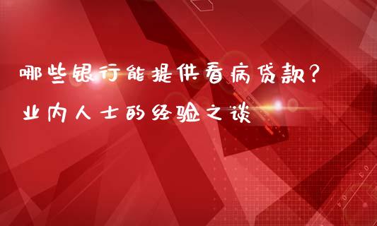 哪些银行能提供看病贷款？业内人士的经验之谈_https://m.yjjixie.cn_德指在线喊单直播室_第1张