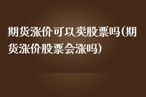 期货涨价可以卖股票吗(期货涨价股票会涨吗)_https://m.yjjixie.cn_德指在线喊单直播室_第1张
