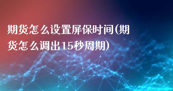 期货怎么设置屏保时间(期货怎么调出15秒周期)_https://m.yjjixie.cn_德指在线喊单直播室_第1张