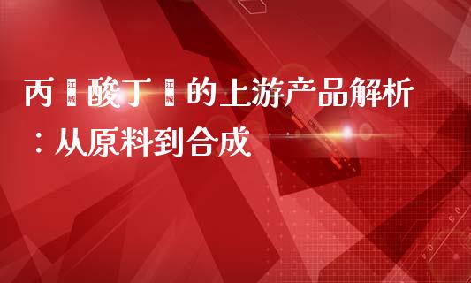 丙烯酸丁酯的上游产品解析：从原料到合成_https://m.yjjixie.cn_纳指直播间_第1张