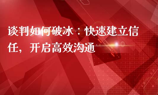 谈判如何破冰：快速建立信任，开启高效沟通_https://m.yjjixie.cn_纳指直播间_第1张