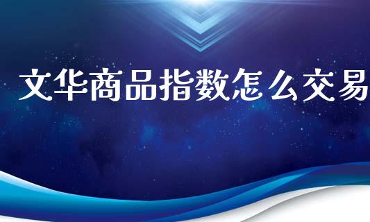 文华商品指数怎么交易_https://m.yjjixie.cn_纳指直播间_第1张