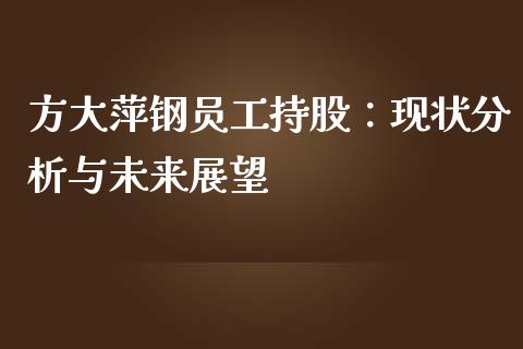 方大萍钢员工持股：现状分析与未来展望_https://m.yjjixie.cn_纳指直播间_第1张