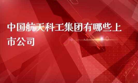 中国航天科工集团有哪些上市公司_https://m.yjjixie.cn_纳指直播间_第1张