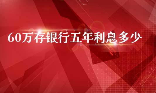 60万存银行五年利息多少_https://m.yjjixie.cn_德指在线喊单直播室_第1张