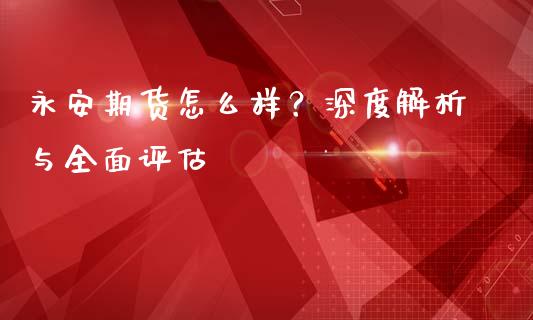 永安期货怎么样？深度解析与全面评估_https://m.yjjixie.cn_恒指期货直播间喊单_第1张