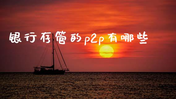 银行存管的p2p有哪些_https://m.yjjixie.cn_恒指期货直播间喊单_第1张