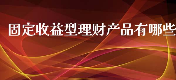 固定收益型理财产品有哪些_https://m.yjjixie.cn_恒指期货直播间喊单_第1张