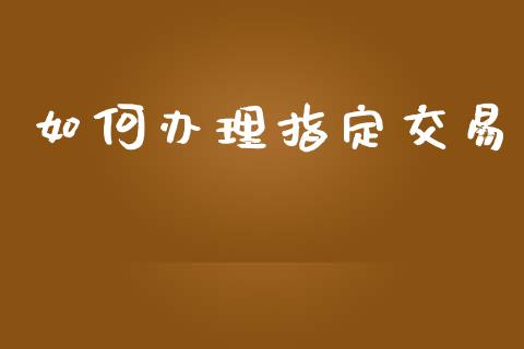 如何办理指定交易_https://m.yjjixie.cn_恒指期货直播间喊单_第1张