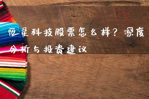 恒星科技股票怎么样？深度分析与投资建议_https://m.yjjixie.cn_德指在线喊单直播室_第1张