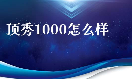 顶秀1000怎么样_https://m.yjjixie.cn_恒指期货直播间喊单_第1张