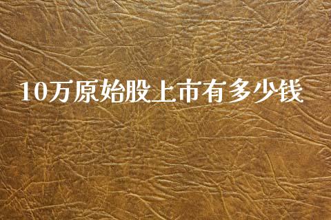 10万原始股上市有多少钱_https://m.yjjixie.cn_德指在线喊单直播室_第1张