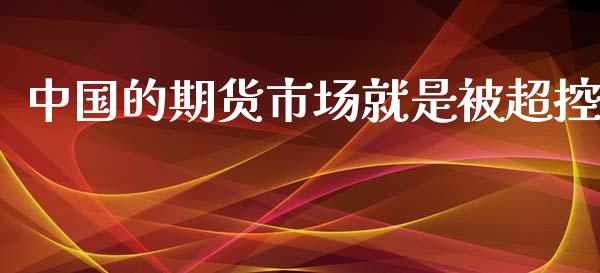 中国的期货市场就是被超控_https://m.yjjixie.cn_纳指直播间_第1张