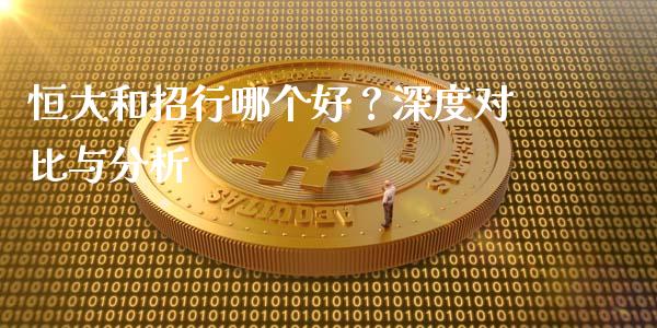 恒大和招行哪个好？深度对比与分析_https://m.yjjixie.cn_恒指期货直播间喊单_第1张