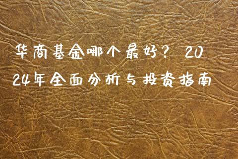 华商基金哪个最好？ 2024年全面分析与投资指南_https://m.yjjixie.cn_恒生指数直播平台_第1张