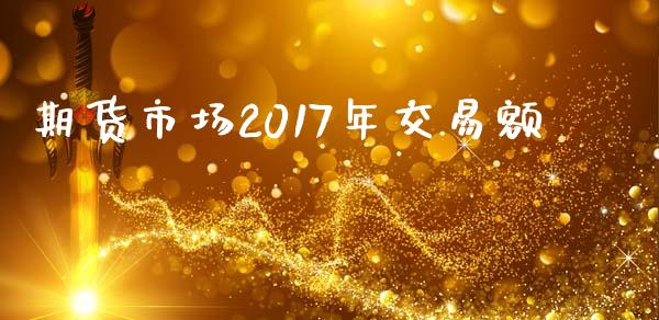 期货市场2017年交易额_https://m.yjjixie.cn_德指在线喊单直播室_第1张