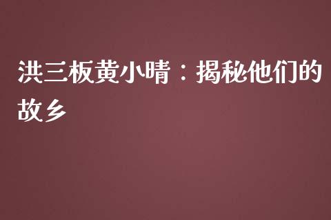 洪三板黄小晴：揭秘他们的故乡_https://m.yjjixie.cn_恒指期货直播间喊单_第1张