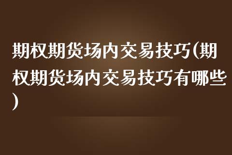 期权期货场内交易技巧(期权期货场内交易技巧有哪些)_https://m.yjjixie.cn_德指在线喊单直播室_第1张