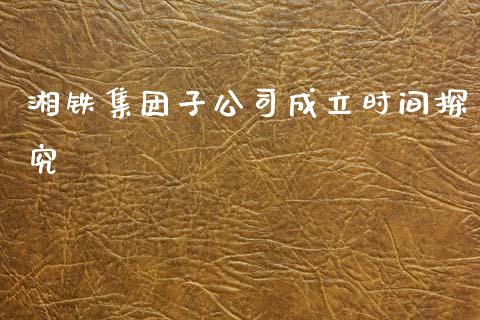 湘铁集团子公司成立时间探究_https://m.yjjixie.cn_德指在线喊单直播室_第1张