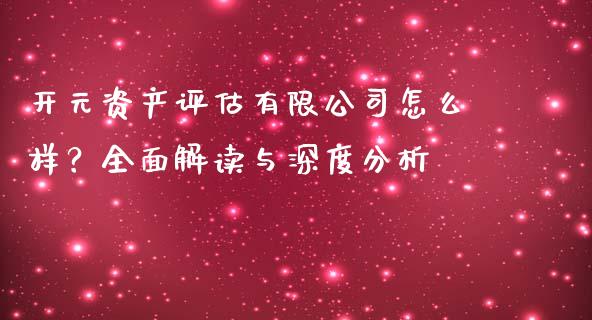 开元资产评估有限公司怎么样？全面解读与深度分析_https://m.yjjixie.cn_纳指直播间_第1张